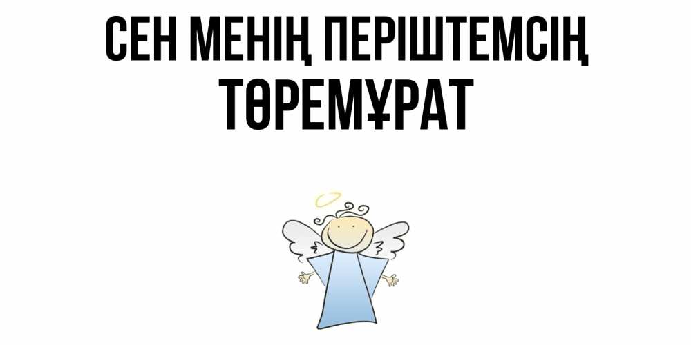 Күн сайын ашық хат с именем, Төремұрат Сен менің періштемсің ангел Онлайн тегін жүктеп алу тілектері бар керемет карта 