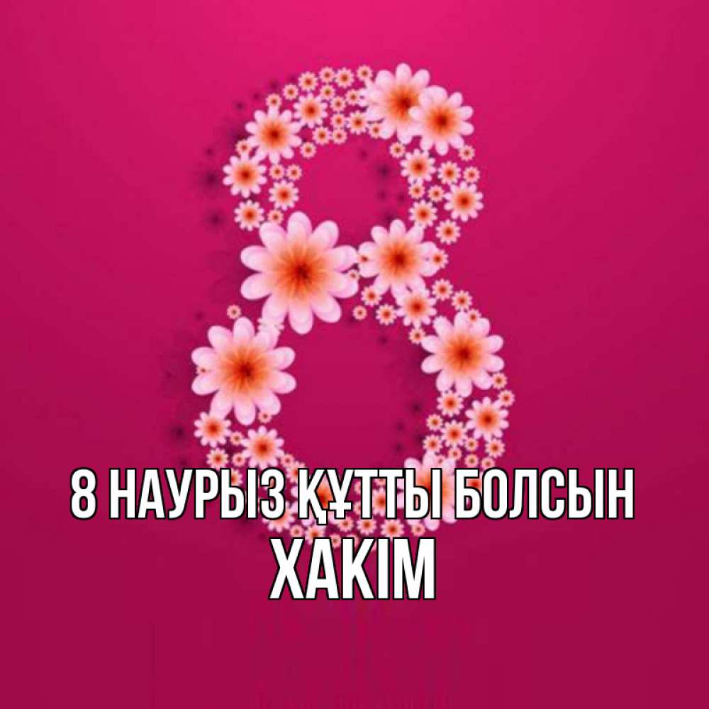 Күн сайын ашық хат с именем, ХАКІМ 8 наурыз құтты болсын цветы в виде цифры восемь Онлайн тегін жүктеп алу тілектері бар керемет карта 