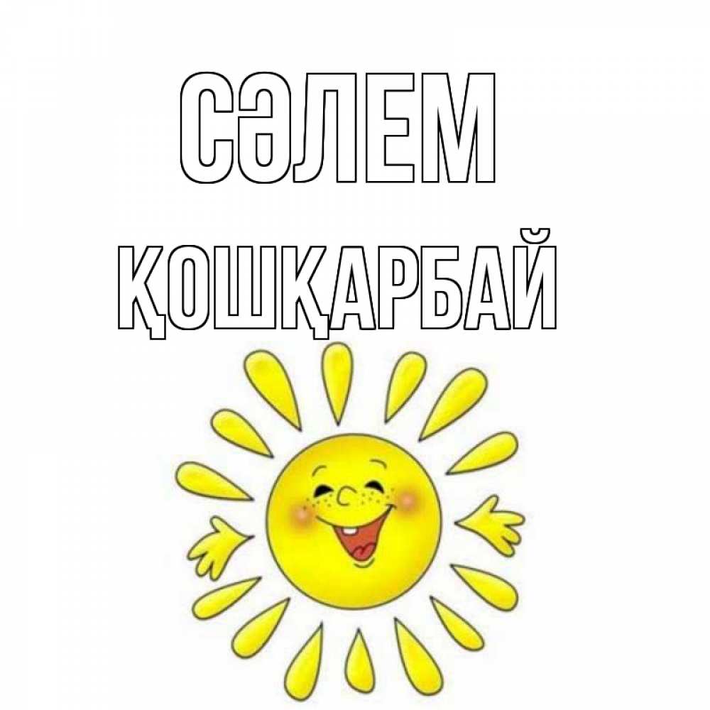 Күн сайын ашық хат с именем, ҚОШҚАРБАЙ Сәлем солнце Онлайн тегін жүктеп алу тілектері бар керемет карта 