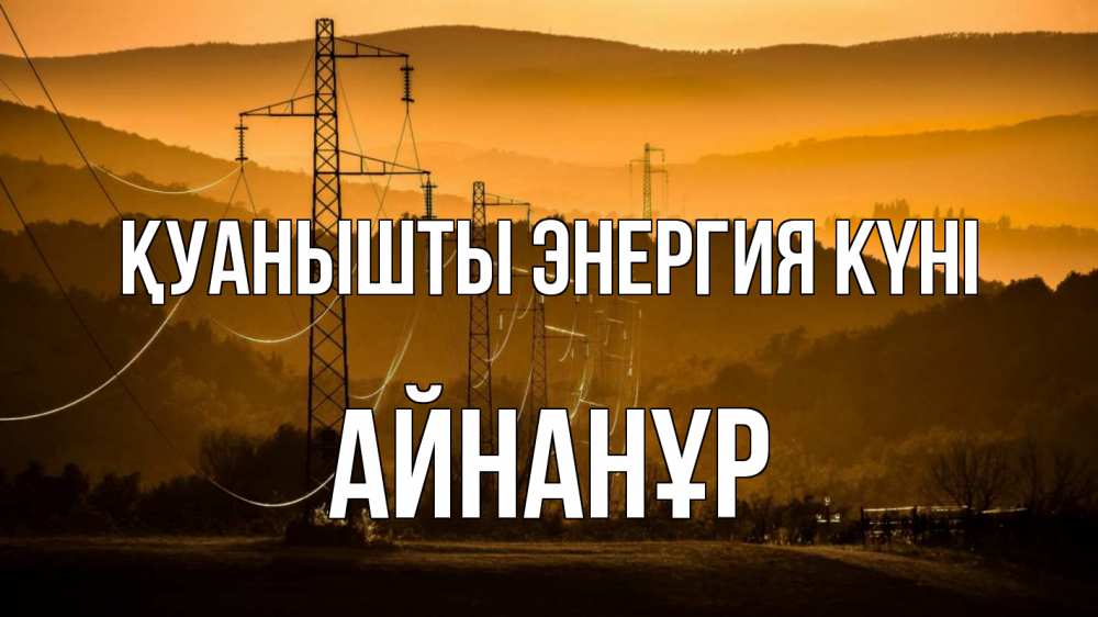 Күн сайын ашық хат с именем, Айнанұр Қуанышты энергия күні ЛЭП провода горы закат Онлайн тегін жүктеп алу тілектері бар керемет карта 