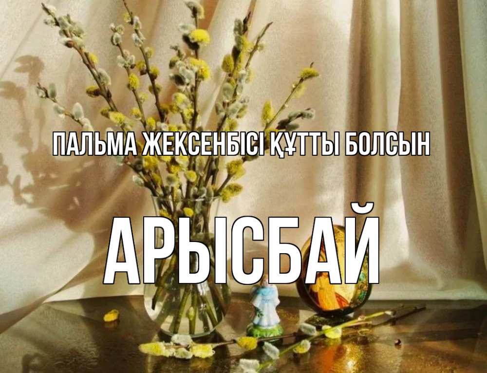Күн сайын ашық хат с именем, Арысбай Пальма жексенбісі құтты болсын верба 1 Онлайн тегін жүктеп алу тілектері бар керемет карта 