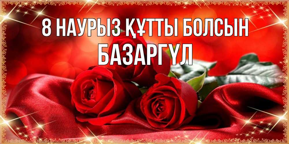 Күн сайын ашық хат с именем, БАЗАРГҮЛ 8 наурыз құтты болсын открытка красного цвета с розами на 8 марта Онлайн тегін жүктеп алу тілектері бар керемет карта 