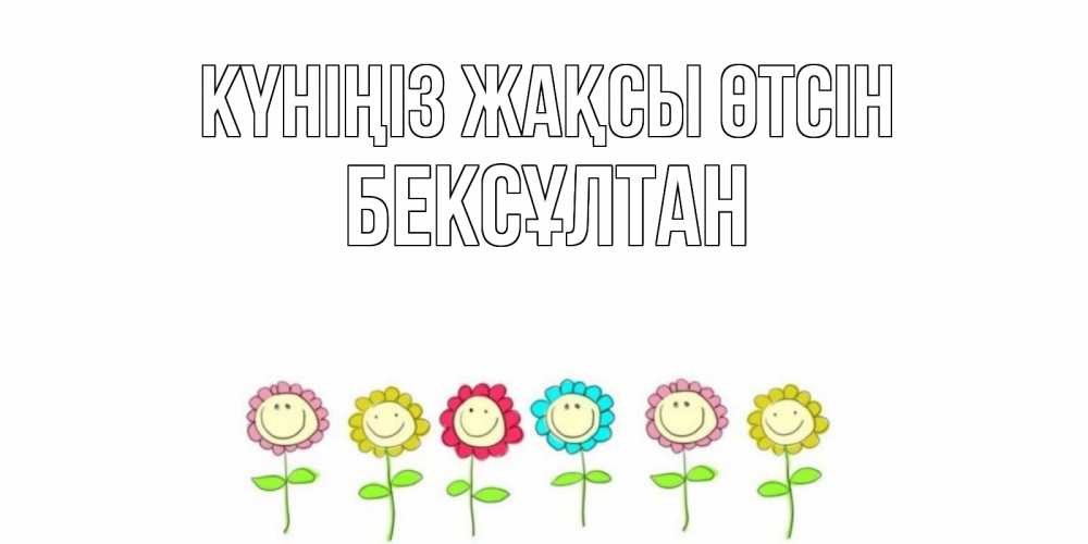 Күн сайын ашық хат с именем, Бексұлтан Күніңіз жақсы өтсін открытка на каждый день позитивного дня Онлайн тегін жүктеп алу тілектері бар керемет карта 