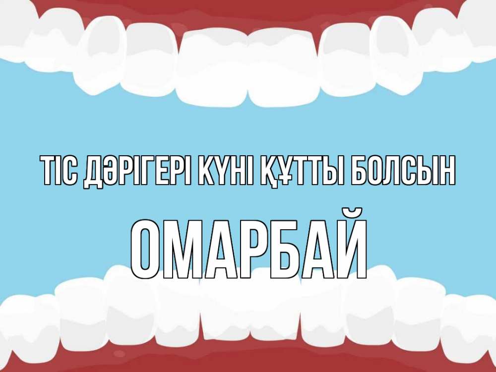 Күн сайын ашық хат с именем, ОМАРБАЙ Тіс дәрігері күні құтты болсын с днем стоматолога Онлайн тегін жүктеп алу тілектері бар керемет карта 
