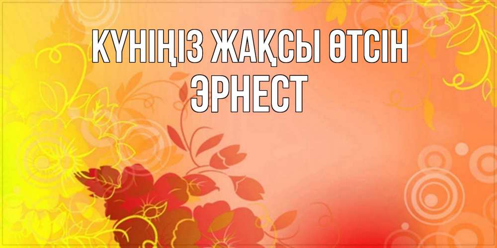 Күн сайын ашық хат с именем, Эрнест Күніңіз жақсы өтсін открытка с оранжевыми цветами абстракция Онлайн тегін жүктеп алу тілектері бар керемет карта 