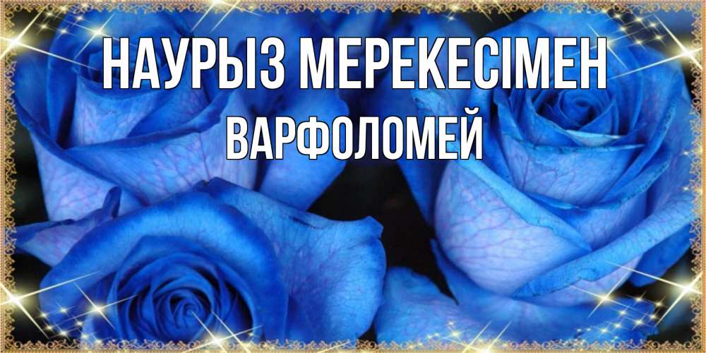 Күн сайын ашық хат с именем, Варфоломей Наурыз мерекесімен красивые розы для милых дам на международный праздник весны наурыз Онлайн тегін жүктеп алу тілектері бар керемет карта 
