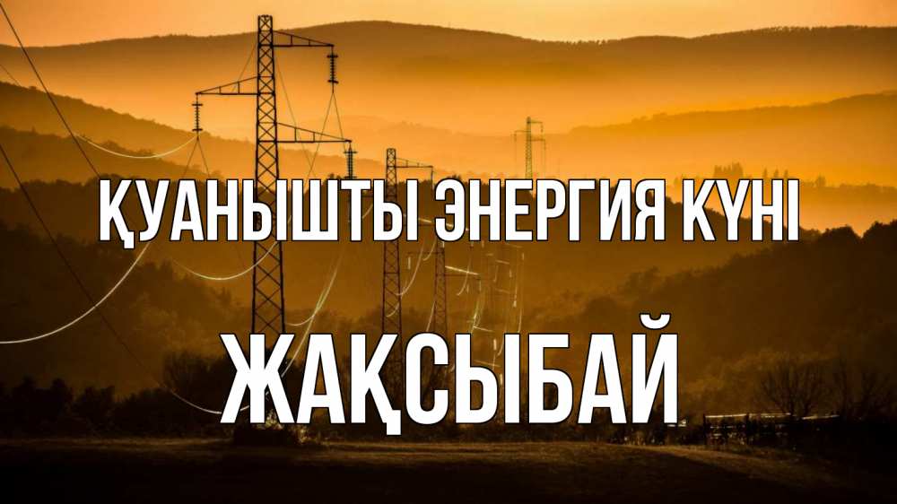 Күн сайын ашық хат с именем, Жақсыбай Қуанышты энергия күні ЛЭП провода горы закат Онлайн тегін жүктеп алу тілектері бар керемет карта 