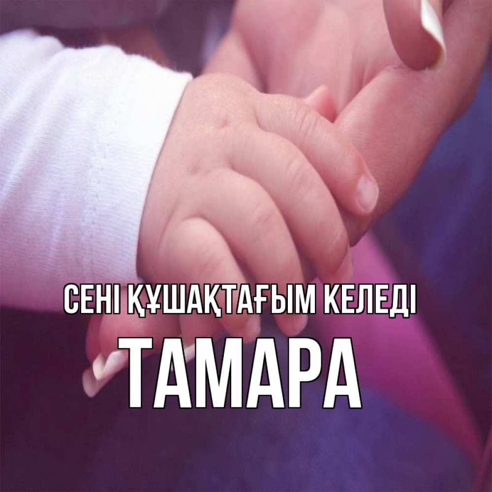 Күн сайын ашық хат с именем, ТАМАРА сені құшақтағым келеді мама с ребенком Онлайн тегін жүктеп алу тілектері бар керемет карта 