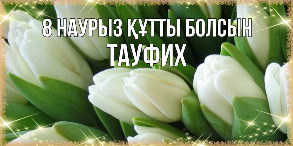 Күн сайын ашық хат с именем, ТАУФИХ 8 наурыз құтты болсын поздравляем с 8 марта Онлайн тегін жүктеп алу тілектері бар керемет карта 