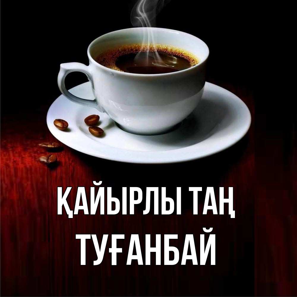 Күн сайын ашық хат с именем, ТУҒАНБАЙ Қайырлы таң белая посуда Онлайн тегін жүктеп алу тілектері бар керемет карта 