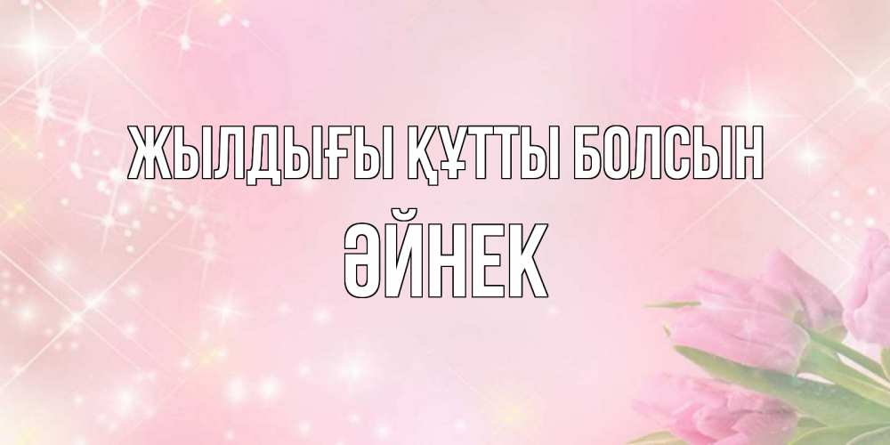 Күн сайын ашық хат с именем, ӘЙНЕК Жылдығы құтты болсын открытки в нежных цветах Онлайн тегін жүктеп алу тілектері бар керемет карта 