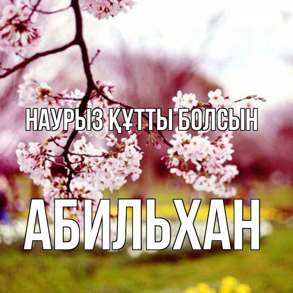 Күн сайын ашық хат с именем, Абильхан Наурыз құтты болсын яблоня Онлайн тегін жүктеп алу тілектері бар керемет карта 