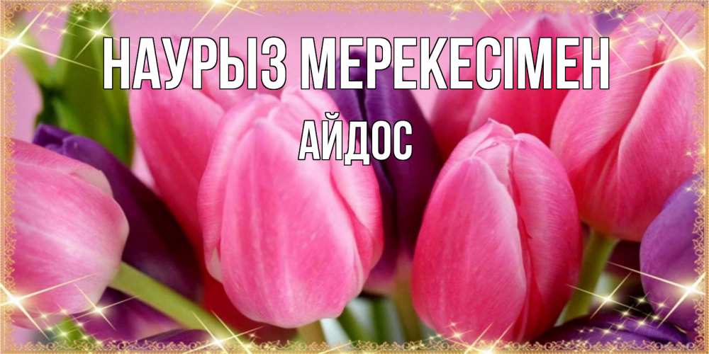 Күн сайын ашық хат с именем, Айдос Наурыз мерекесімен тюльпаны для женщины на праздник весны наурыз Онлайн тегін жүктеп алу тілектері бар керемет карта 