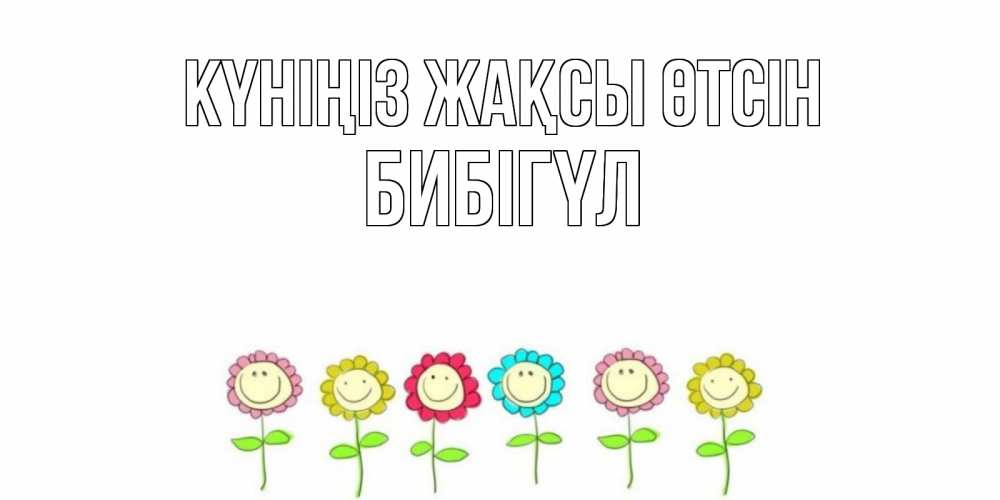 Күн сайын ашық хат с именем, БИБІГҮЛ Күніңіз жақсы өтсін открытка на каждый день позитивного дня Онлайн тегін жүктеп алу тілектері бар керемет карта 