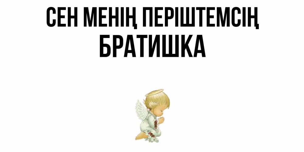 Күн сайын ашық хат с именем, Братишка Сен менің періштемсің ангел Онлайн тегін жүктеп алу тілектері бар керемет карта 