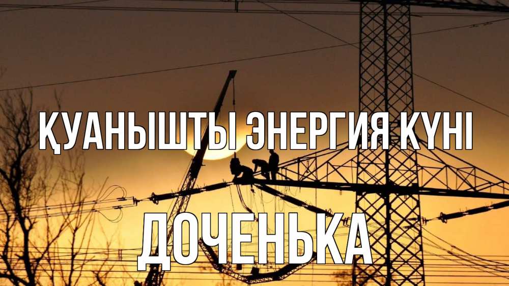 Күн сайын ашық хат с именем, Доченька Қуанышты энергия күні ЛЭП ремонт закат Онлайн тегін жүктеп алу тілектері бар керемет карта 