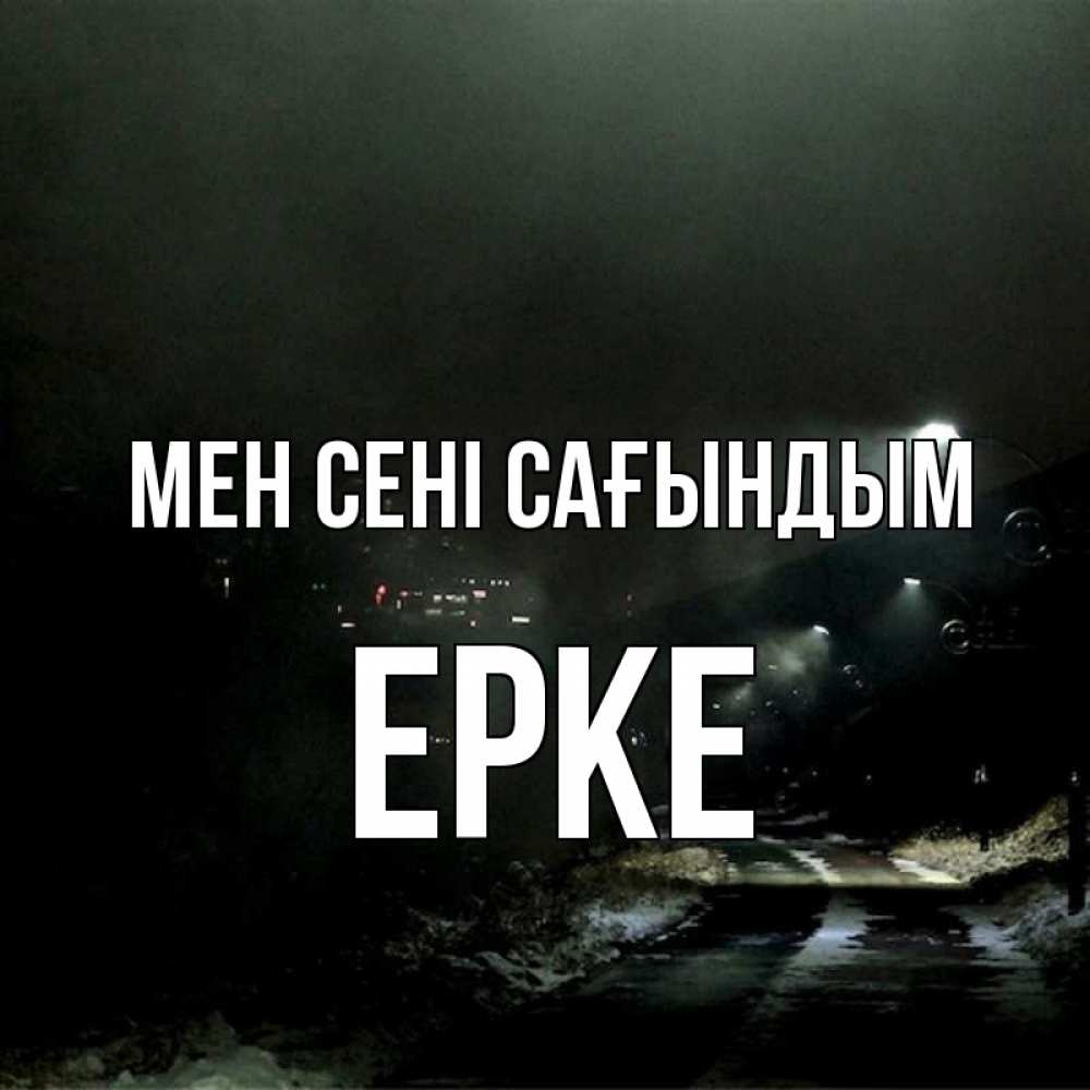 Күн сайын ашық хат с именем, ЕРКЕ Мен сені сағындым окраина города Онлайн тегін жүктеп алу тілектері бар керемет карта 