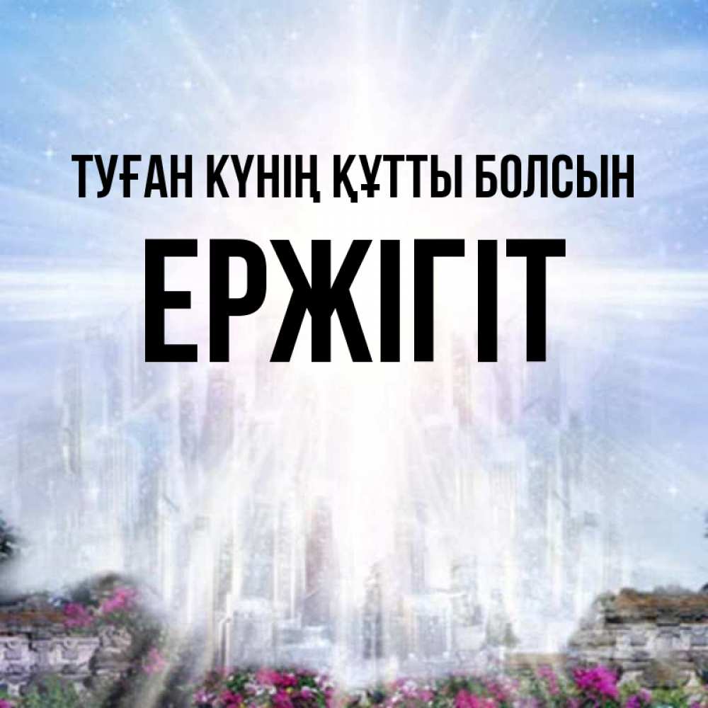 Күн сайын ашық хат с именем, Ержігіт Туған күнің құтты болсын небесный свет Онлайн тегін жүктеп алу тілектері бар керемет карта 