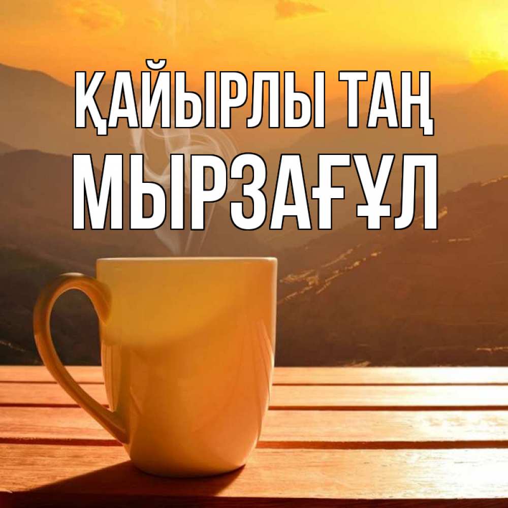 Күн сайын ашық хат с именем, Мырзағұл Қайырлы таң кофе в горах Онлайн тегін жүктеп алу тілектері бар керемет карта 