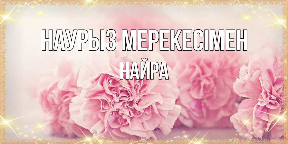 Күн сайын ашық хат с именем, НАЙРА Наурыз мерекесімен розовые цветы на праздник весны наурыз Онлайн тегін жүктеп алу тілектері бар керемет карта 