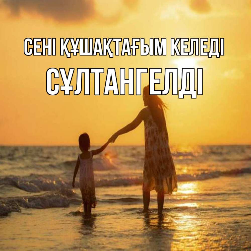 Күн сайын ашық хат с именем, СҰЛТАНГЕЛДІ сені құшақтағым келеді мама и дочка Онлайн тегін жүктеп алу тілектері бар керемет карта 