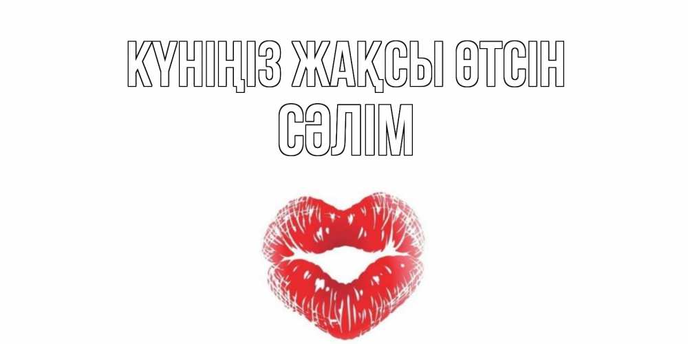 Күн сайын ашық хат с именем, СӘЛІМ Күніңіз жақсы өтсін Поцелуй Онлайн тегін жүктеп алу тілектері бар керемет карта 