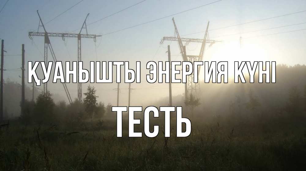 Күн сайын ашық хат с именем, Тесть Қуанышты энергия күні ЛЭП Онлайн тегін жүктеп алу тілектері бар керемет карта 