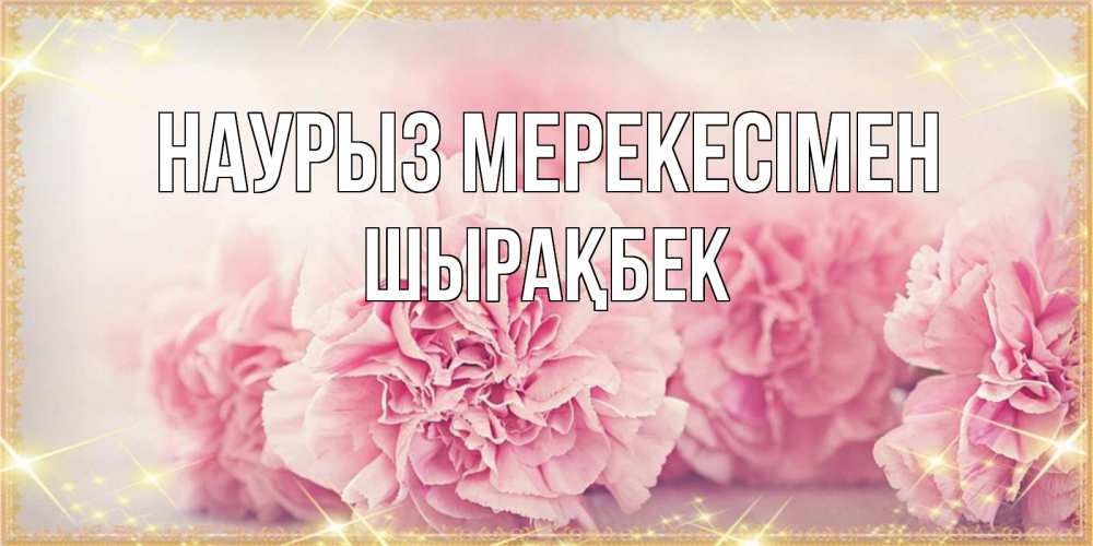 Күн сайын ашық хат с именем, ШЫРАҚБЕК Наурыз мерекесімен розовые цветы на праздник весны наурыз Онлайн тегін жүктеп алу тілектері бар керемет карта 