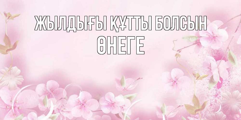 Күн сайын ашық хат с именем, ӨНЕГЕ Жылдығы құтты болсын нежные цветы Онлайн тегін жүктеп алу тілектері бар керемет карта 