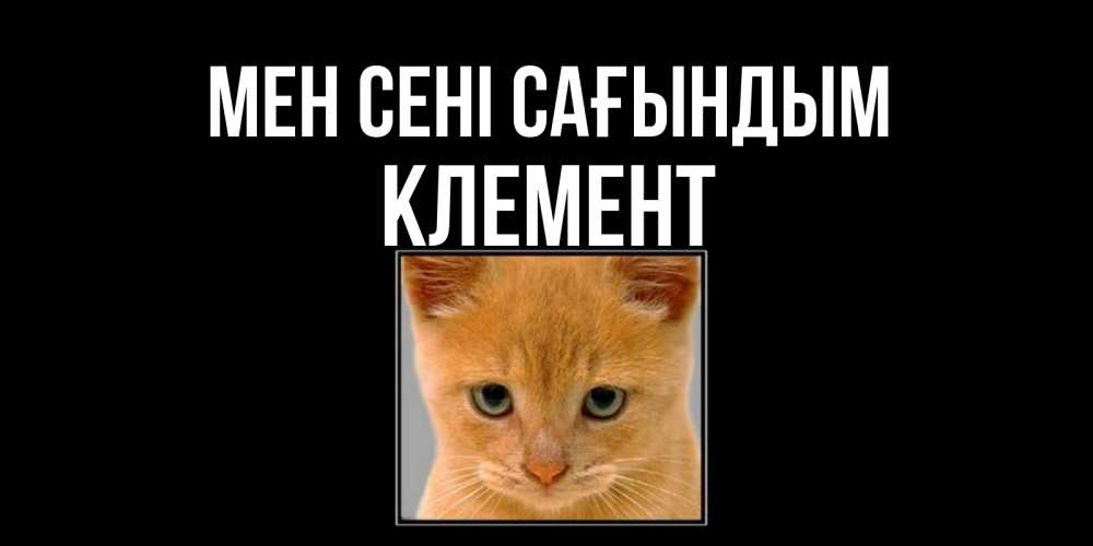 Күн сайын ашық хат с именем, Клемент Мен сені сағындым открытки рыжий котенок скучает по тебе Онлайн тегін жүктеп алу тілектері бар керемет карта 