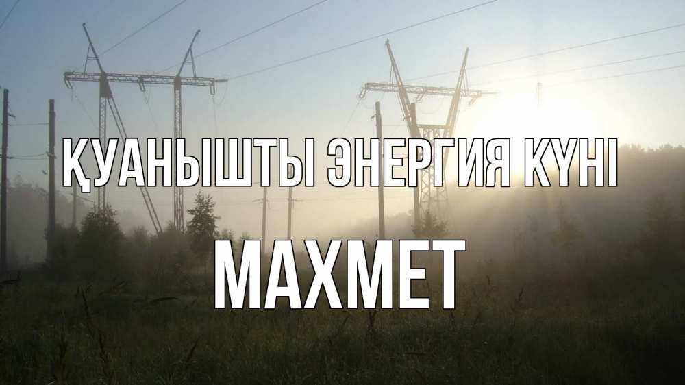 Күн сайын ашық хат с именем, МАХМЕТ Қуанышты энергия күні ЛЭП Онлайн тегін жүктеп алу тілектері бар керемет карта 