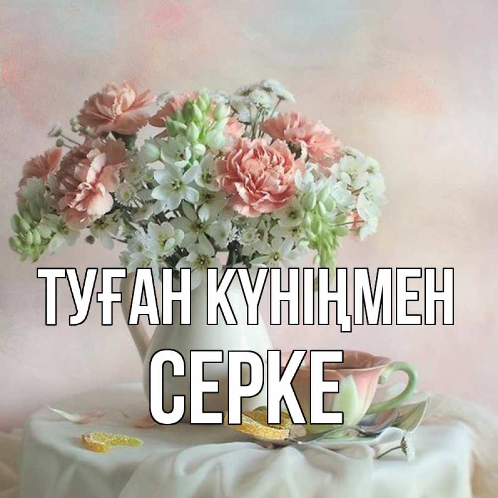 Күн сайын ашық хат с именем, СЕРКЕ Туған күніңмен с цветами Онлайн тегін жүктеп алу тілектері бар керемет карта 