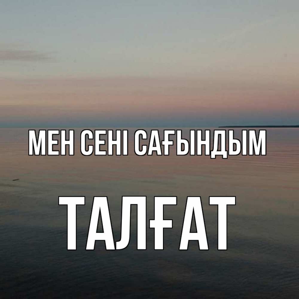 Күн сайын ашық хат с именем, ТАЛҒАТ Мен сені сағындым пусто Онлайн тегін жүктеп алу тілектері бар керемет карта 
