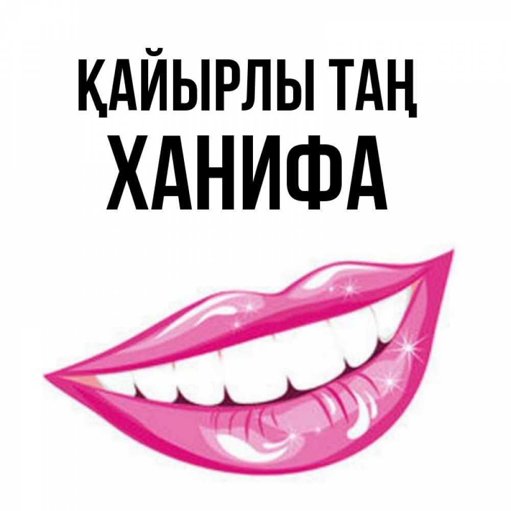 Күн сайын ашық хат с именем, ХАНИФА Қайырлы таң розовые губы и белые зубы Онлайн тегін жүктеп алу тілектері бар керемет карта 