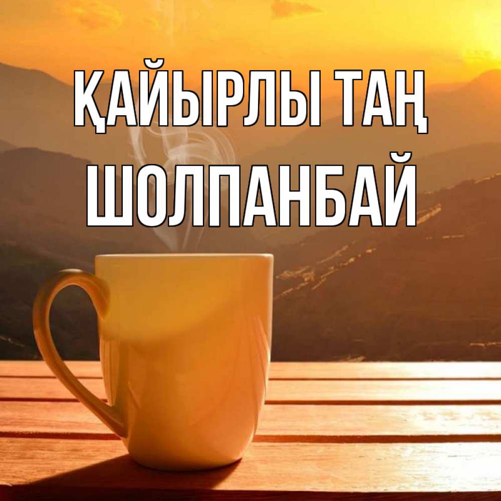 Күн сайын ашық хат с именем, ШОЛПАНБАЙ Қайырлы таң кофе в горах Онлайн тегін жүктеп алу тілектері бар керемет карта 