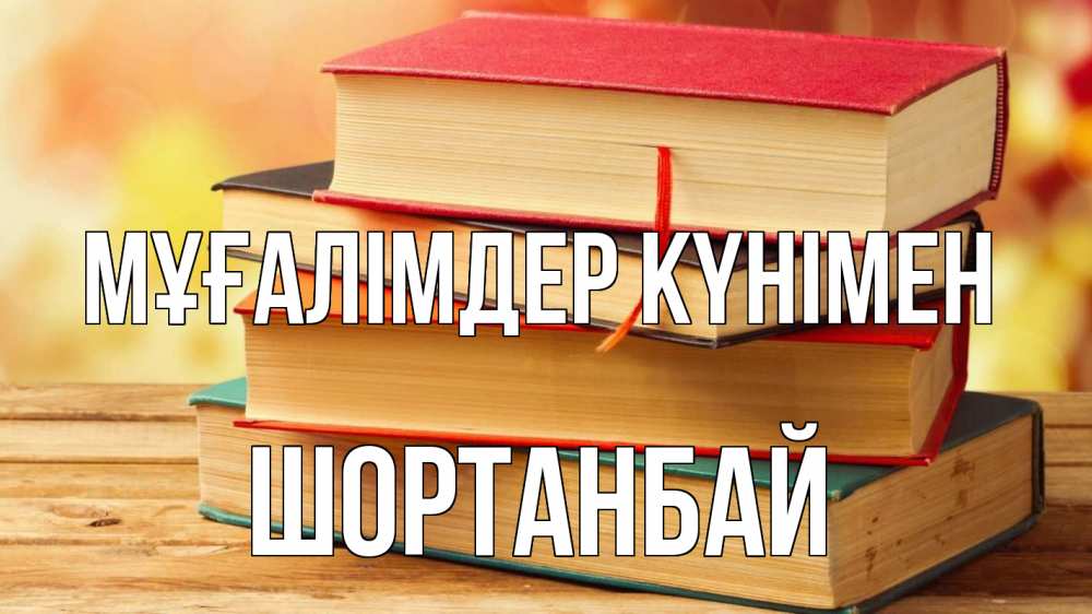 Күн сайын ашық хат с именем, ШОРТАНБАЙ Мұғалімдер күнімен с днем учителя Онлайн тегін жүктеп алу тілектері бар керемет карта 
