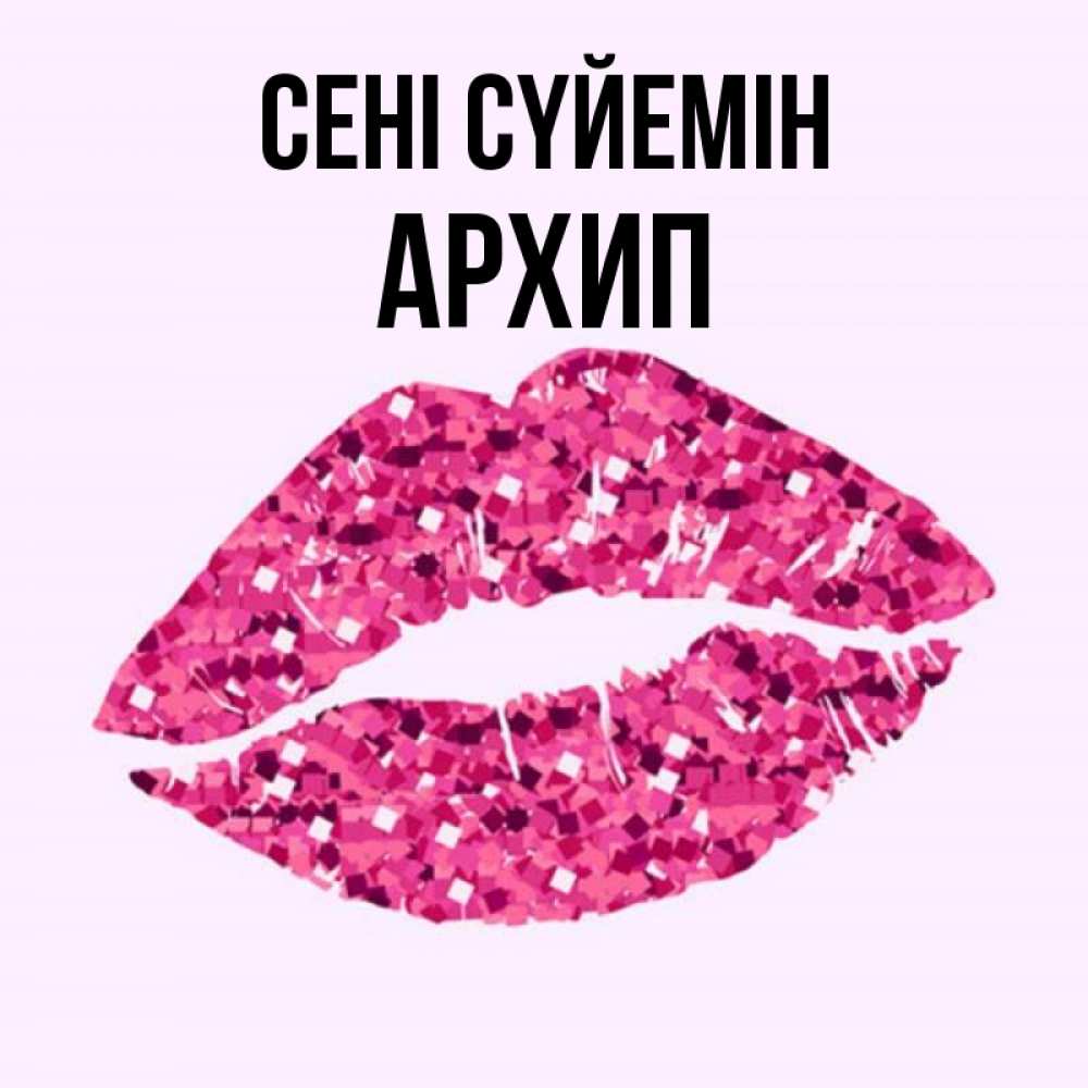 Күн сайын ашық хат с именем, Архип Сені сүйемін открытка с женскими губами и поцелуем для парня Онлайн тегін жүктеп алу тілектері бар керемет карта 