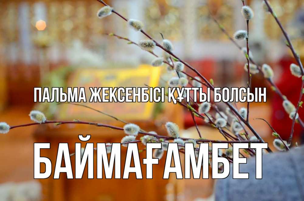 Күн сайын ашық хат с именем, Баймағамбет Пальма жексенбісі құтты болсын верба Онлайн тегін жүктеп алу тілектері бар керемет карта 