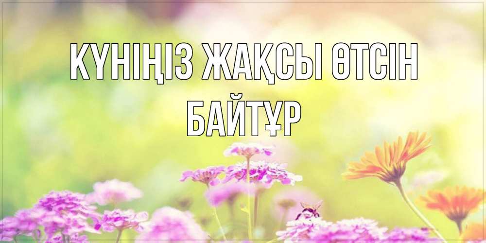 Күн сайын ашық хат с именем, Байтұр Күніңіз жақсы өтсін красивая открытка с летней темой Онлайн тегін жүктеп алу тілектері бар керемет карта 