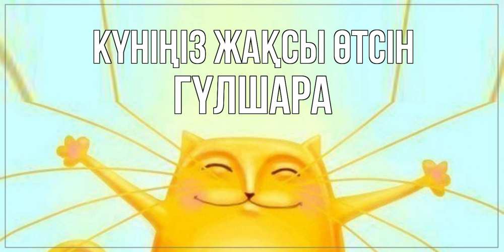 Күн сайын ашық хат с именем, ГҮЛШАРА Күніңіз жақсы өтсін обнимашки Онлайн тегін жүктеп алу тілектері бар керемет карта 