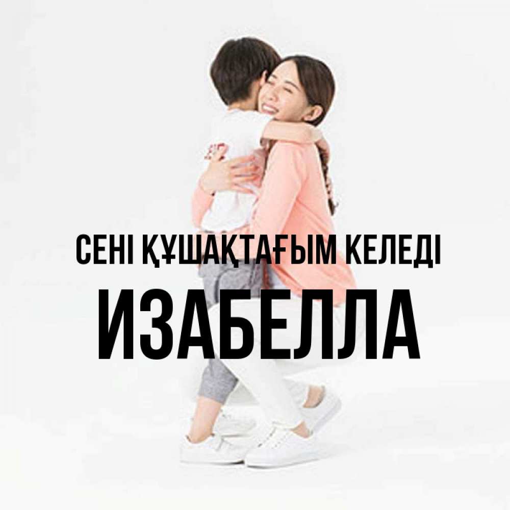 Күн сайын ашық хат с именем, Изабелла сені құшақтағым келеді соскучилась по сыну Онлайн тегін жүктеп алу тілектері бар керемет карта 