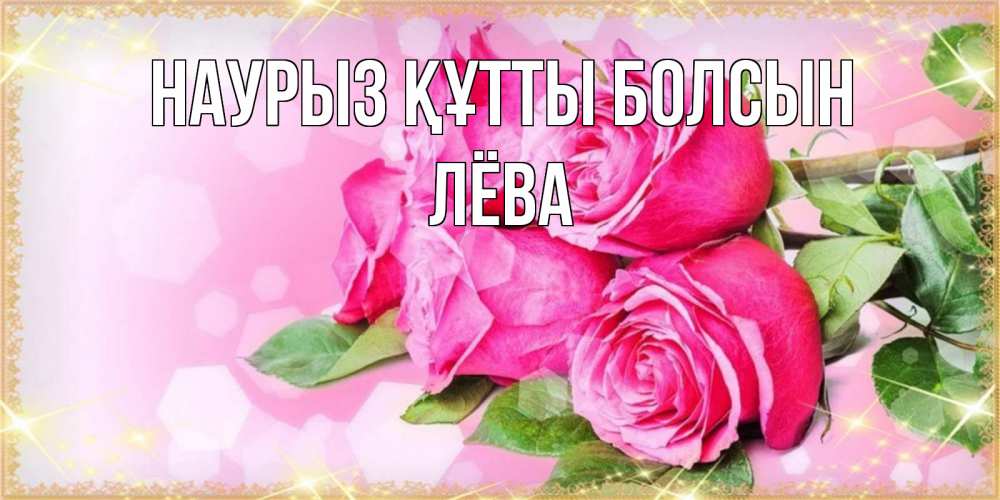 Күн сайын ашық хат с именем, Лёва Наурыз құтты болсын открытка с розами на международный женский день Онлайн тегін жүктеп алу тілектері бар керемет карта 