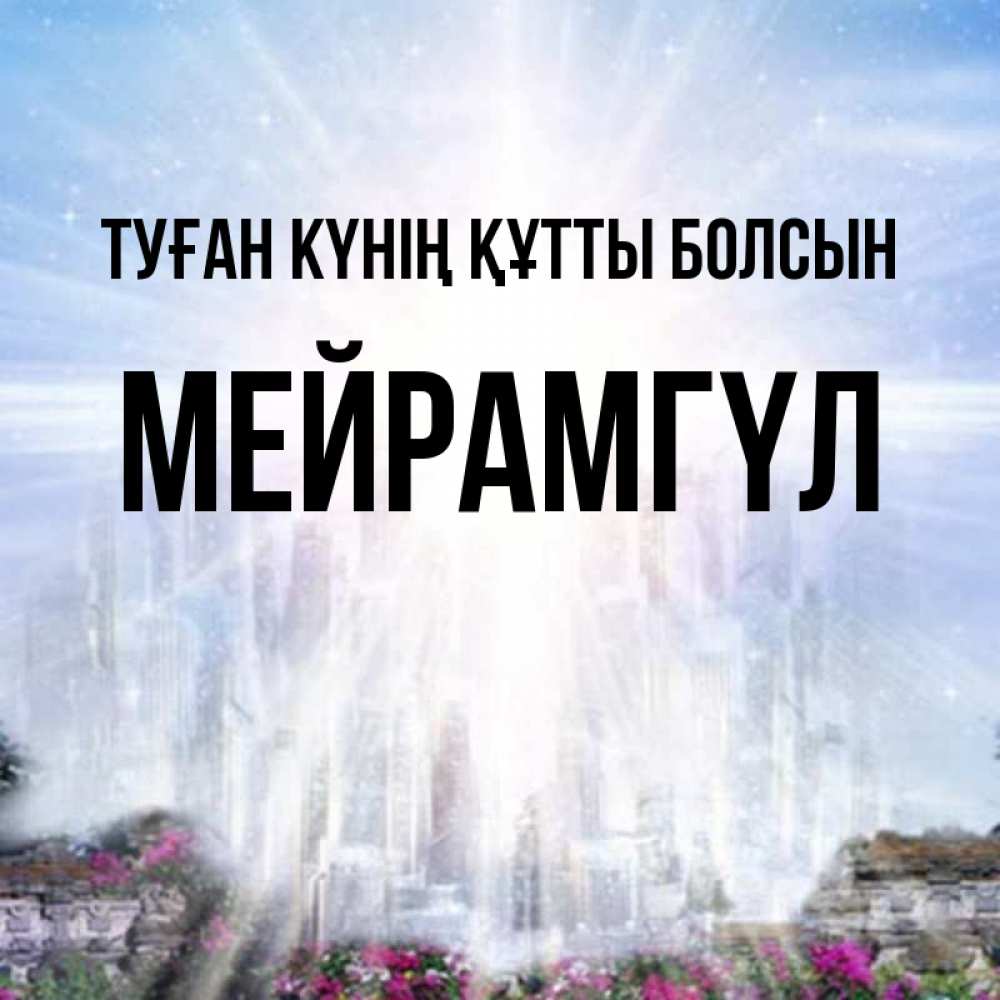 Күн сайын ашық хат с именем, МЕЙРАМГҮЛ Туған күнің құтты болсын небесный свет Онлайн тегін жүктеп алу тілектері бар керемет карта 