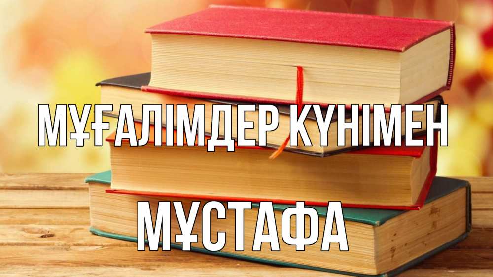 Күн сайын ашық хат с именем, МҰСТАФА Мұғалімдер күнімен с днем учителя Онлайн тегін жүктеп алу тілектері бар керемет карта 