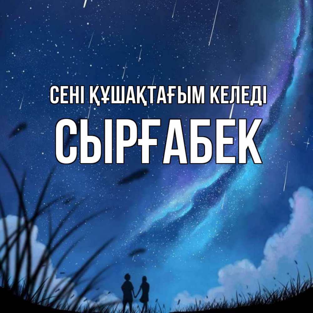 Күн сайын ашық хат с именем, СЫРҒАБЕК сені құшақтағым келеді камыши Онлайн тегін жүктеп алу тілектері бар керемет карта 