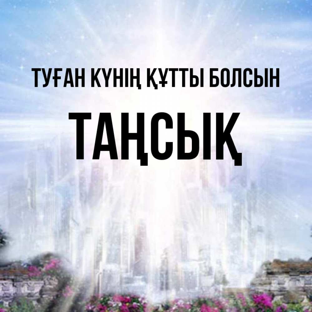 Күн сайын ашық хат с именем, ТАҢСЫҚ Туған күнің құтты болсын небесный свет Онлайн тегін жүктеп алу тілектері бар керемет карта 