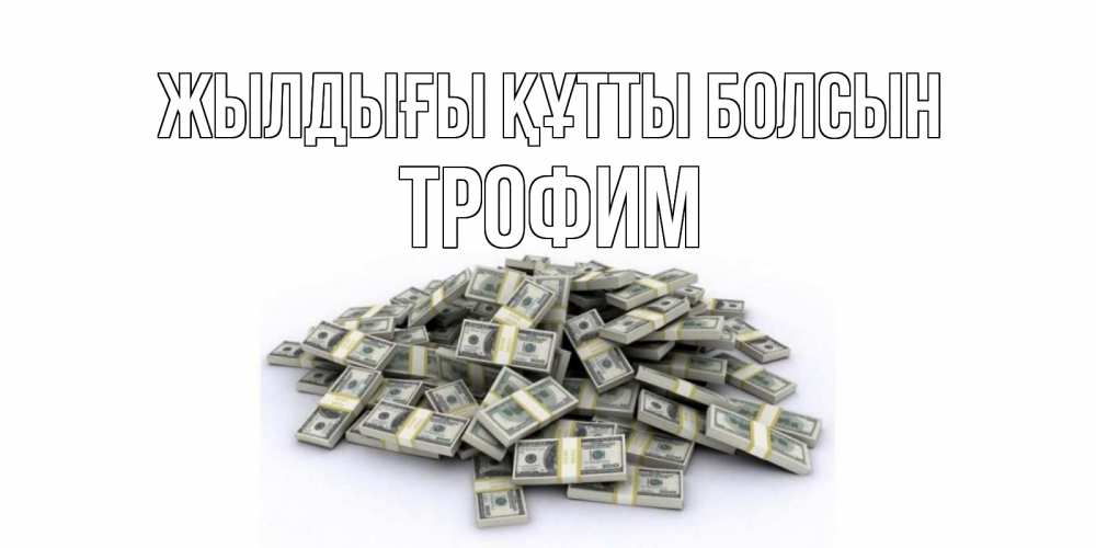 Күн сайын ашық хат с именем, Трофим Жылдығы құтты болсын деньги, доллары Онлайн тегін жүктеп алу тілектері бар керемет карта 