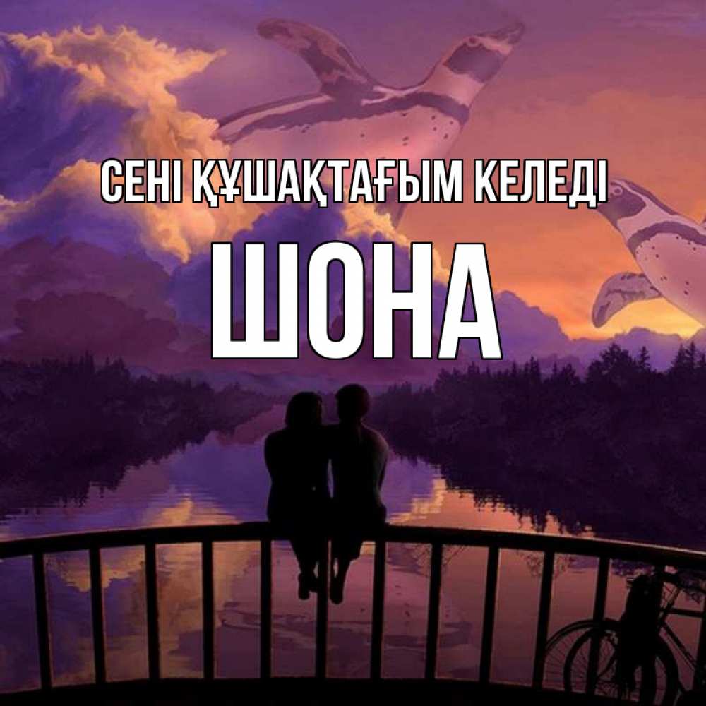 Күн сайын ашық хат с именем, ШОНА сені құшақтағым келеді парочка сидит на мосте или на набережной Онлайн тегін жүктеп алу тілектері бар керемет карта 