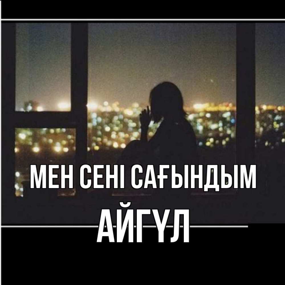Күн сайын ашық хат с именем, АЙГҮЛ Мен сені сағындым у окна Онлайн тегін жүктеп алу тілектері бар керемет карта 