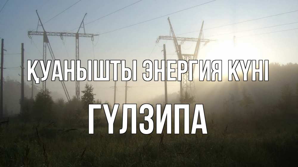 Күн сайын ашық хат с именем, ГҮЛЗИПА Қуанышты энергия күні ЛЭП Онлайн тегін жүктеп алу тілектері бар керемет карта 